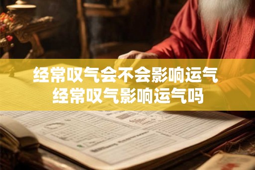 经常叹气会不会影响运气 经常叹气影响运气吗