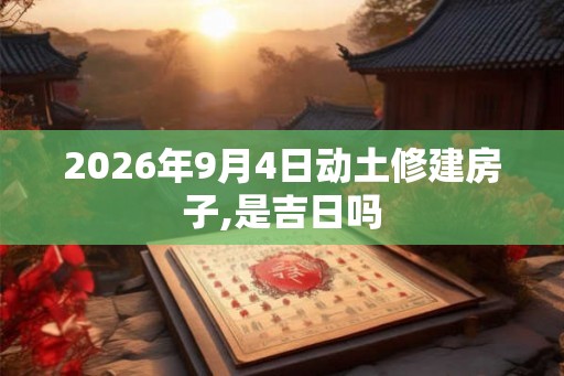 2026年9月4日动土修建房子,是吉日吗 2026年9月4日动土修建房子,是吉日吗