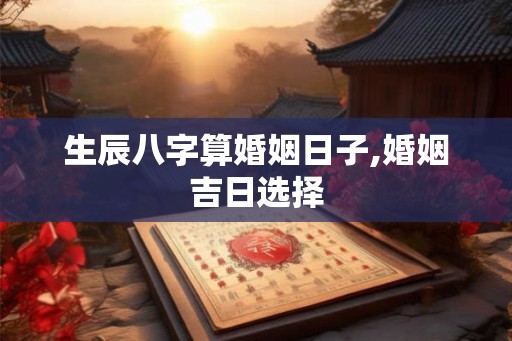 生辰八字算婚姻日子,婚姻吉日选择