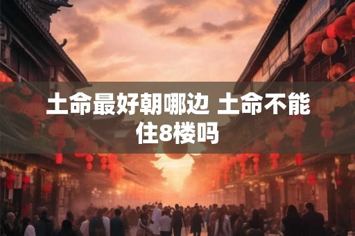 土命最好朝哪边 土命不能住8楼吗