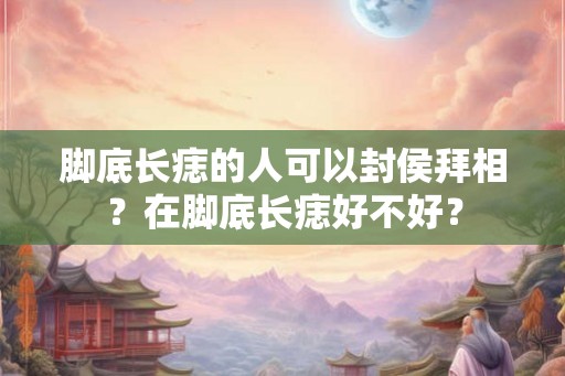 脚底长痣的人可以封侯拜相？在脚底长痣好不好？