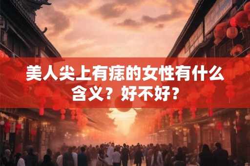 美人尖上有痣的女性有什么含义？好不好？