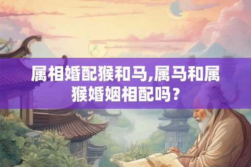 属相婚配猴和马,属马和属猴婚姻相配吗？