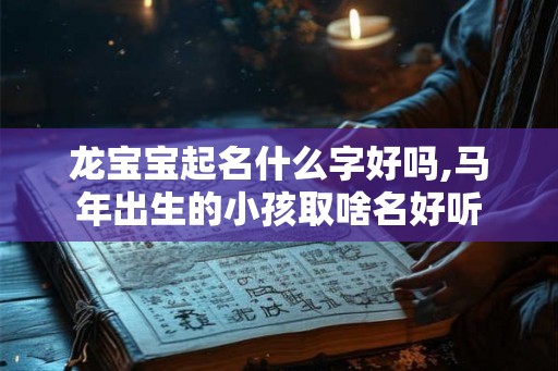 龙宝宝起名什么字好吗,马年出生的小孩取啥名好听 龙宝宝起名什么字好吗,马年出生的小孩取啥名好听