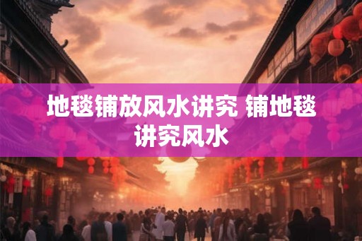 地毯铺放风水讲究 铺地毯讲究风水
