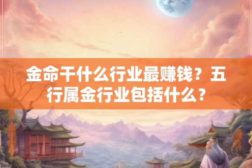 金命干什么行业最赚钱？五行属金行业包括什么？
