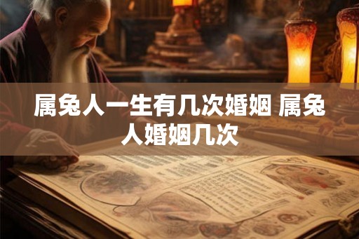 属兔人一生有几次婚姻 属兔人婚姻几次