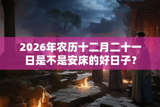 2026年农历十二月二十一日是不是安床的好日子？