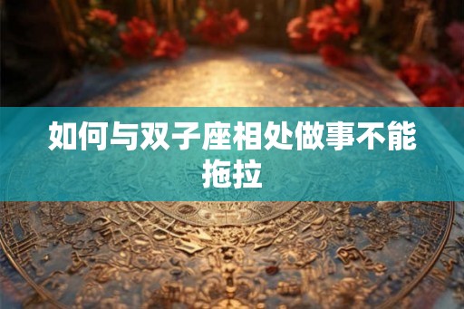 如何与双子座相处做事不能拖拉