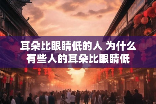 耳朵比眼睛低的人 为什么有些人的耳朵比眼睛低