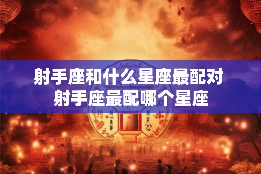射手座和什么星座最配对 射手座最配哪个星座