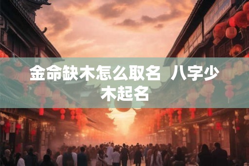 金命缺木怎么取名  八字少木起名