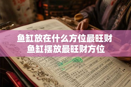 鱼缸放在什么方位最旺财 鱼缸摆放最旺财方位 鱼缸放在什么方位最旺财 鱼缸摆放最旺财方位