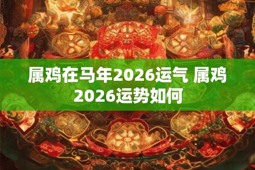 属鸡在马年2026运气 属鸡2026运势如何