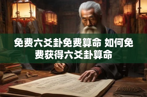 免费六爻卦免费算命 如何免费获得六爻卦算命