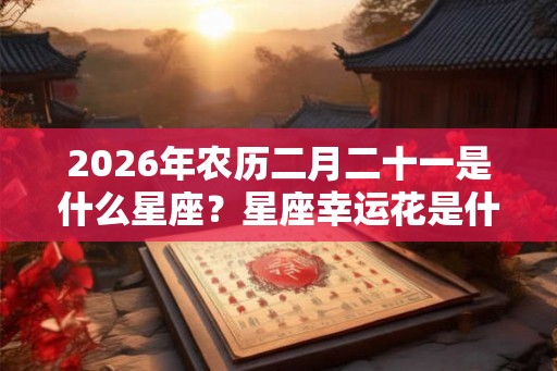 2026年农历二月二十一是什么星座？星座幸运花是什么？