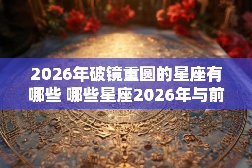 2026年破镜重圆的星座有哪些 哪些星座2026年与前任复合