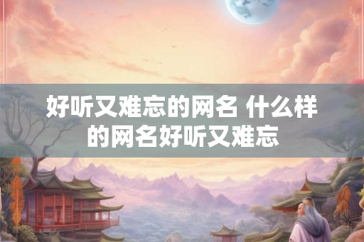 好听又难忘的网名 什么样的网名好听又难忘