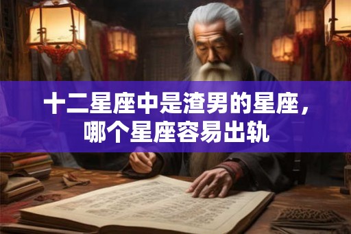 十二星座中是渣男的星座，哪个星座容易出轨