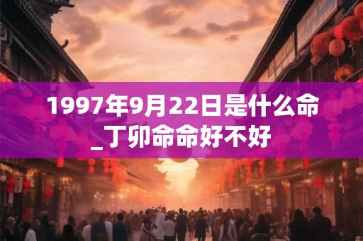 1997年9月22日是什么命_丁卯命命好不好