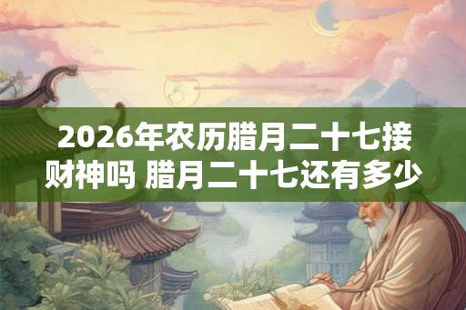 2026年农历腊月二十七接财神吗 腊月二十七还有多少天