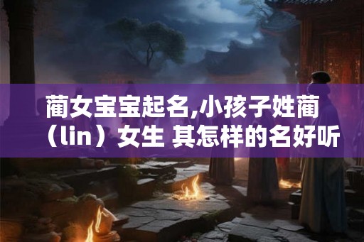 蔺女宝宝起名,小孩子姓蔺（lin）女生 其怎样的名好听