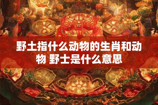 野土指什么动物的生肖和动物 野士是什么意思