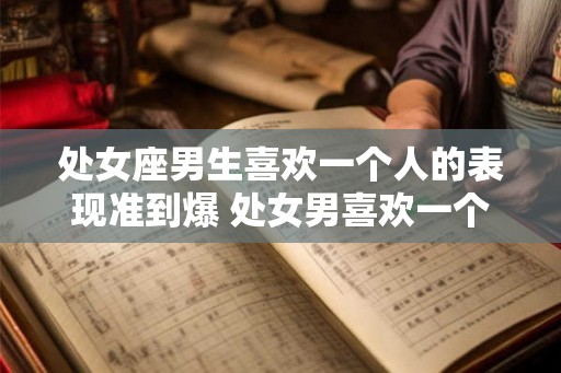处女座男生喜欢一个人的表现准到爆 处女男喜欢一个人的表现可靠吗