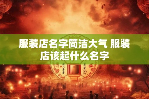 服装店名字简洁大气 服装店该起什么名字