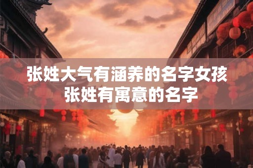 张姓大气有涵养的名字女孩  张姓有寓意的名字