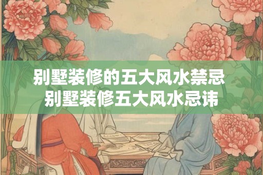 别墅装修的五大风水禁忌 别墅装修五大风水忌讳