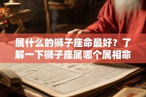 属什么的狮子座命最好？了解一下狮子座属哪个属相命最好！