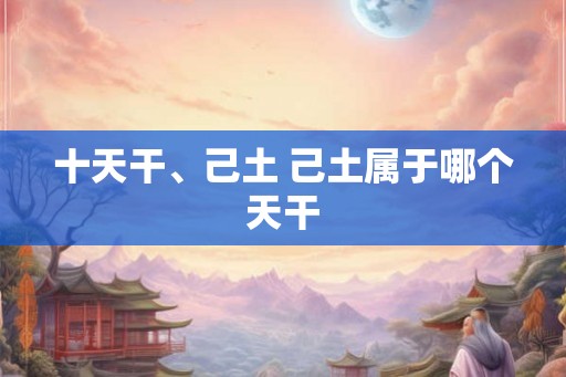 十天干、己土 己土属于哪个天干