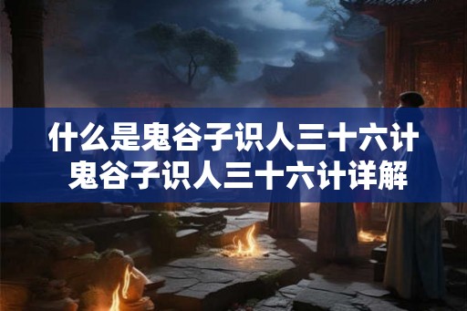 什么是鬼谷子识人三十六计 鬼谷子识人三十六计详解 什么是鬼谷子识人三十六计 鬼谷子识人三十六计详解