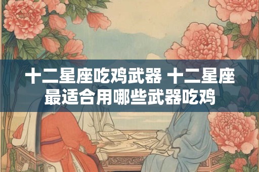十二星座吃鸡武器 十二星座最适合用哪些武器吃鸡