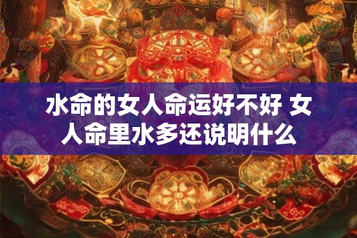 水命的女人命运好不好 女人命里水多还说明什么