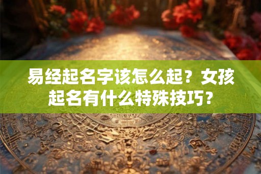 易经起名字该怎么起？女孩起名有什么特殊技巧？