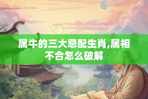 属牛的三大忌配生肖,属相不合怎么破解