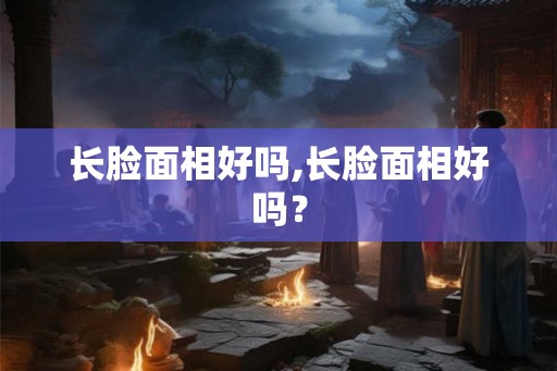 长脸面相好吗,长脸面相好吗？