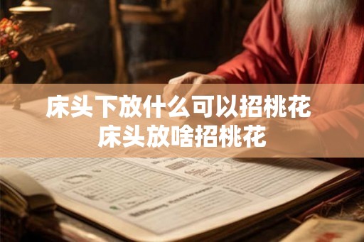 床头下放什么可以招桃花 床头放啥招桃花