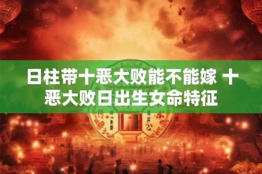 日柱带十恶大败能不能嫁 十恶大败日出生女命特征