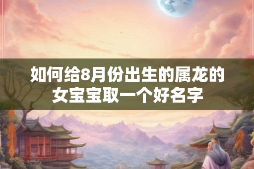 如何给8月份出生的属龙的女宝宝取一个好名字