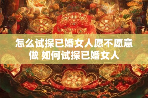 怎么试探已婚女人愿不愿意做 如何试探已婚女人