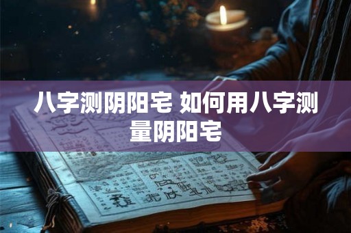 八字测阴阳宅 如何用八字测量阴阳宅