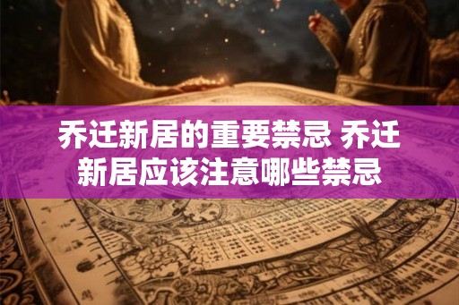 乔迁新居的重要禁忌 乔迁新居应该注意哪些禁忌