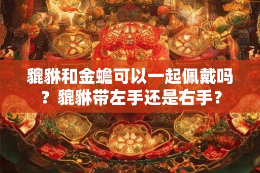 貔貅和金蟾可以一起佩戴吗？貔貅带左手还是右手？