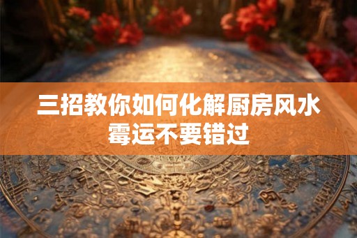 三招教你如何化解厨房风水霉运不要错过
