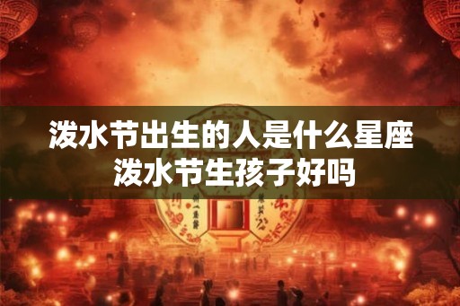 泼水节出生的人是什么星座 泼水节生孩子好吗