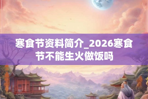 寒食节资料简介_2026寒食节不能生火做饭吗