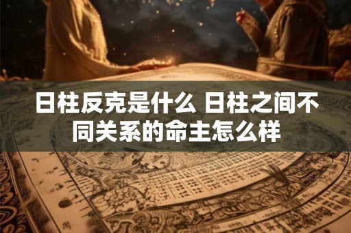 日柱反克是什么 日柱之间不同关系的命主怎么样